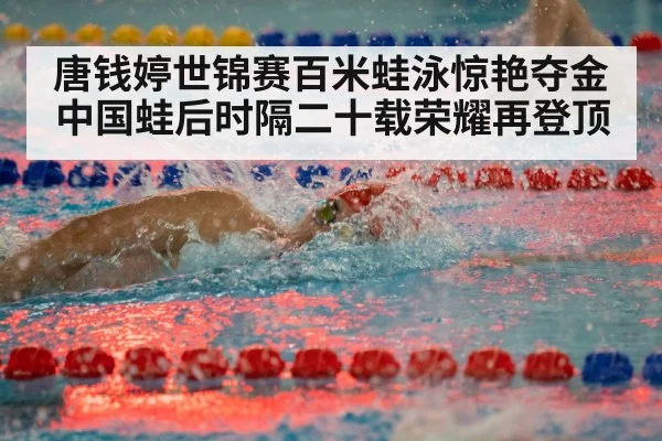 唐钱婷世锦赛百米蛙泳惊艳夺金 中国蛙后时隔二十载荣耀再登顶
