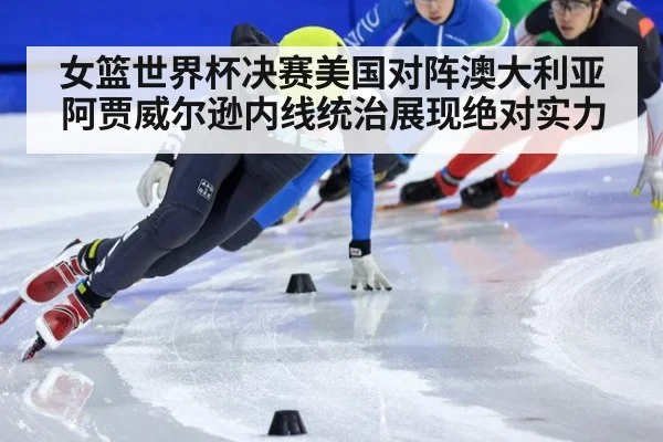 女篮世界杯决赛美国对阵澳大利亚 阿贾威尔逊内线统治展现绝对实力
