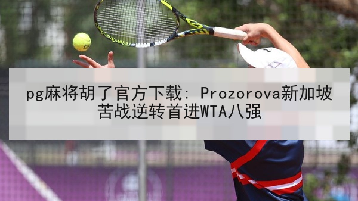 pg麻将胡了官方下载: Prozorova新加坡苦战逆转首进WTA八强