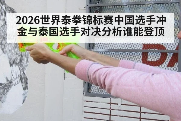 2026世界泰拳锦标赛中国选手冲金与泰国选手对决分析谁能登顶