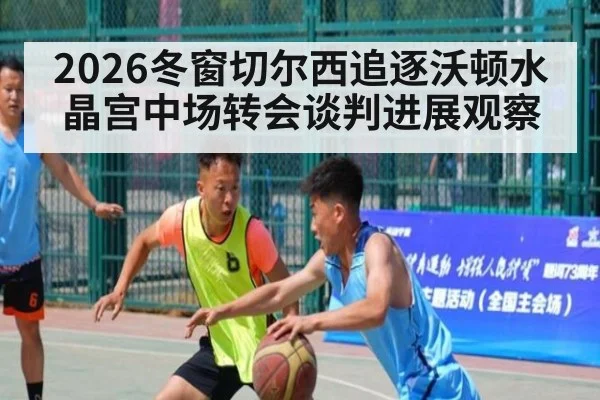 2026冬窗切尔西追逐沃顿水晶宫中场转会谈判进展观察